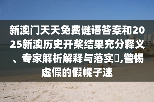 新澳门天天免费谜语答案和2025新澳历史开桨结果充分释义、专家解析解释与落实​,警惕虚假的假幌子迷